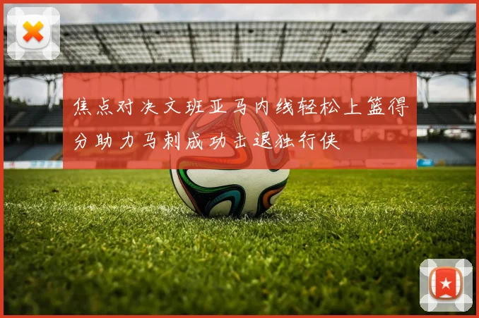 焦点对决文班亚马内线轻松上篮得分助力马刺成功击退独行侠