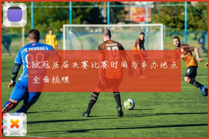 欧冠历届决赛比赛时间与举办地点全面梳理