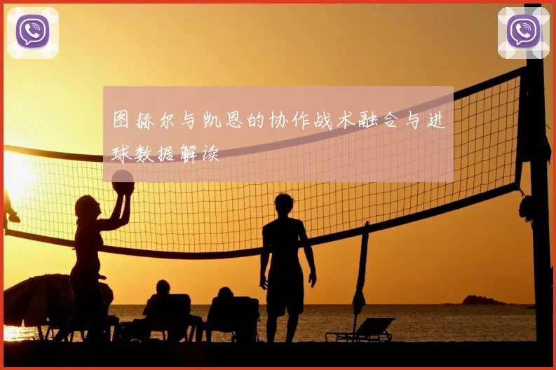 图赫尔与凯恩的协作战术融合与进球数据解读