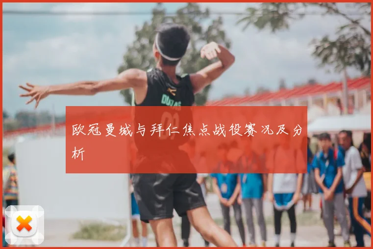 欧冠曼城与拜仁焦点战役赛况及分析