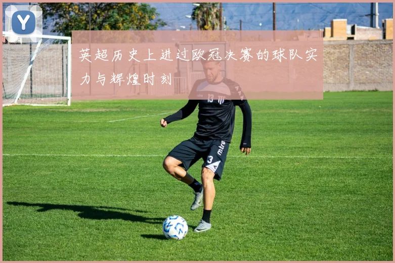 英超历史上进过欧冠决赛的球队实力与辉煌时刻