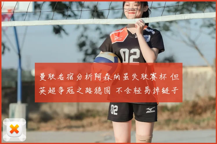 曼联名宿分析阿森纳虽失联赛杯 但英超争冠之路稳固 不会轻易掉链子